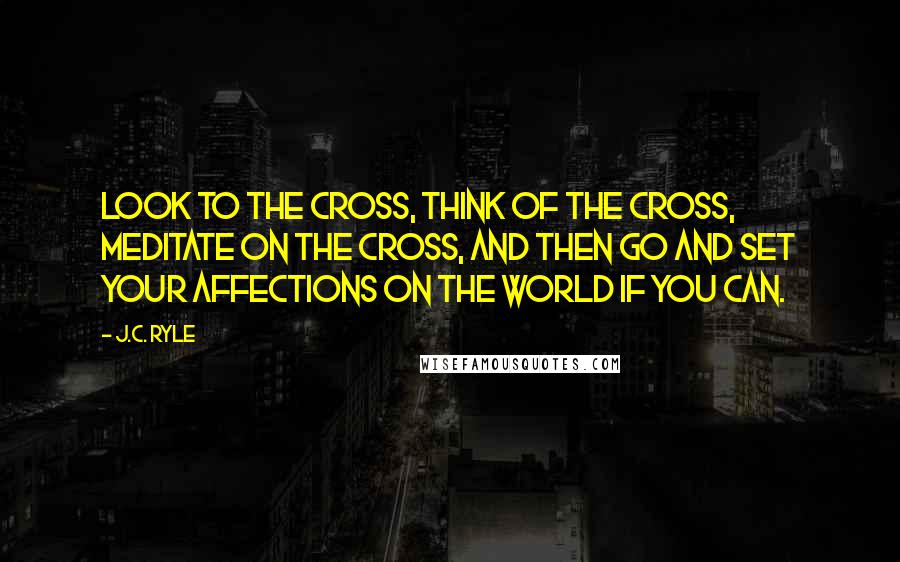 J.C. Ryle Quotes: Look to the cross, think of the cross, meditate on the cross, and then go and set your affections on the world if you can.