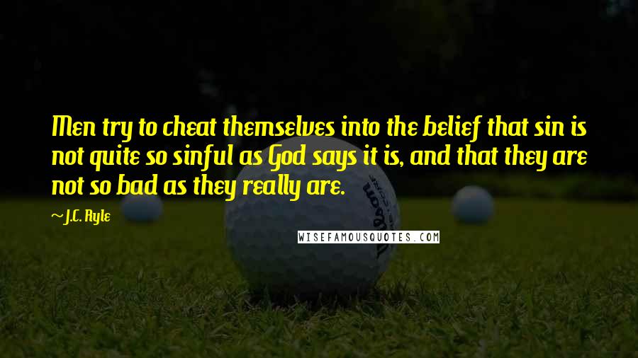 J.C. Ryle Quotes: Men try to cheat themselves into the belief that sin is not quite so sinful as God says it is, and that they are not so bad as they really are.