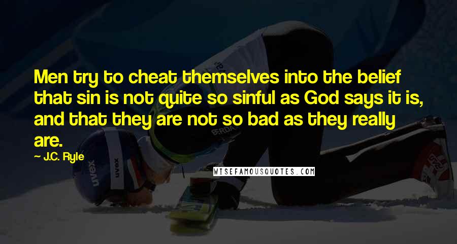 J.C. Ryle Quotes: Men try to cheat themselves into the belief that sin is not quite so sinful as God says it is, and that they are not so bad as they really are.