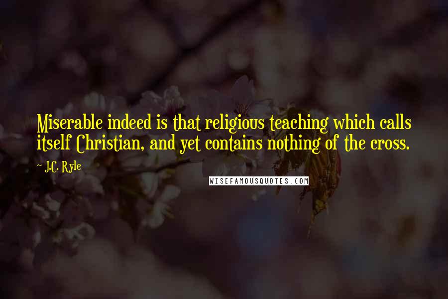 J.C. Ryle Quotes: Miserable indeed is that religious teaching which calls itself Christian, and yet contains nothing of the cross.
