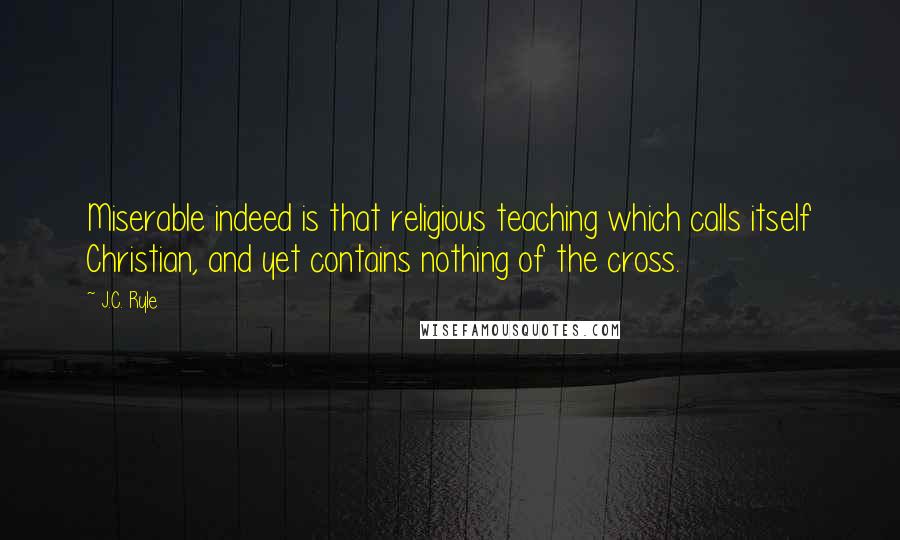 J.C. Ryle Quotes: Miserable indeed is that religious teaching which calls itself Christian, and yet contains nothing of the cross.