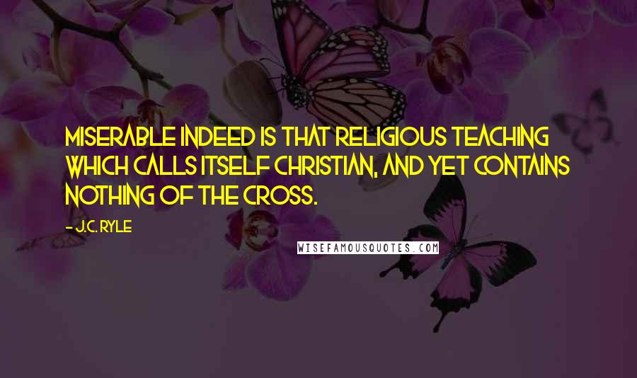 J.C. Ryle Quotes: Miserable indeed is that religious teaching which calls itself Christian, and yet contains nothing of the cross.