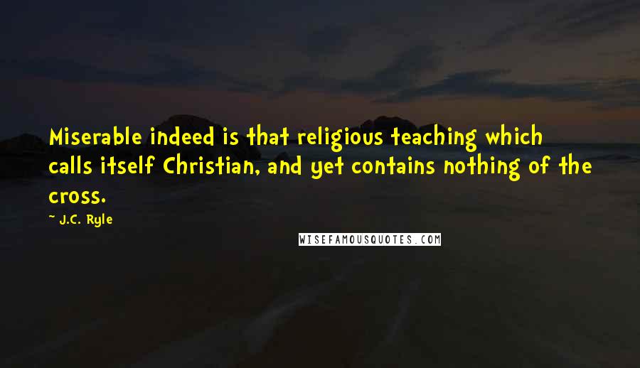 J.C. Ryle Quotes: Miserable indeed is that religious teaching which calls itself Christian, and yet contains nothing of the cross.