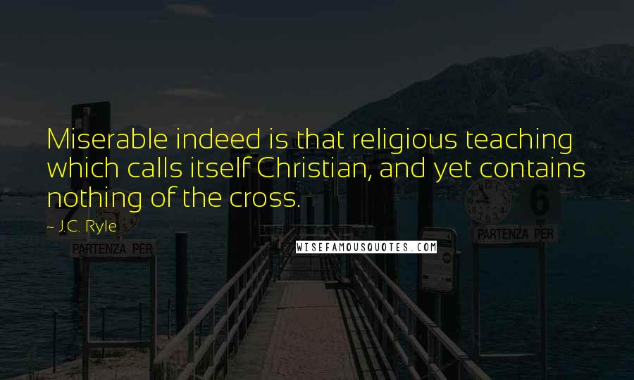 J.C. Ryle Quotes: Miserable indeed is that religious teaching which calls itself Christian, and yet contains nothing of the cross.
