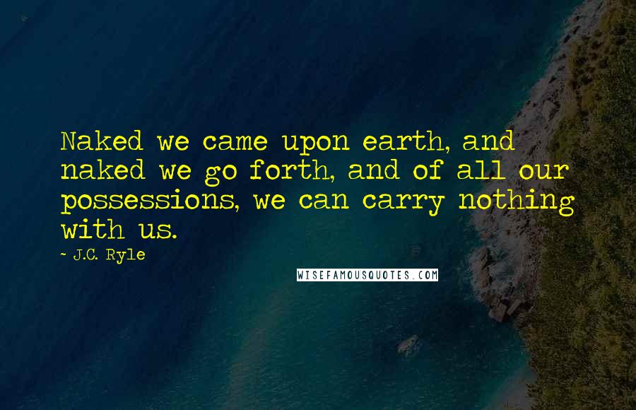 J.C. Ryle Quotes: Naked we came upon earth, and naked we go forth, and of all our possessions, we can carry nothing with us.