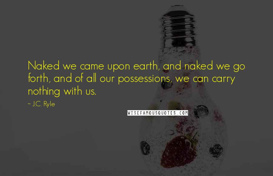 J.C. Ryle Quotes: Naked we came upon earth, and naked we go forth, and of all our possessions, we can carry nothing with us.