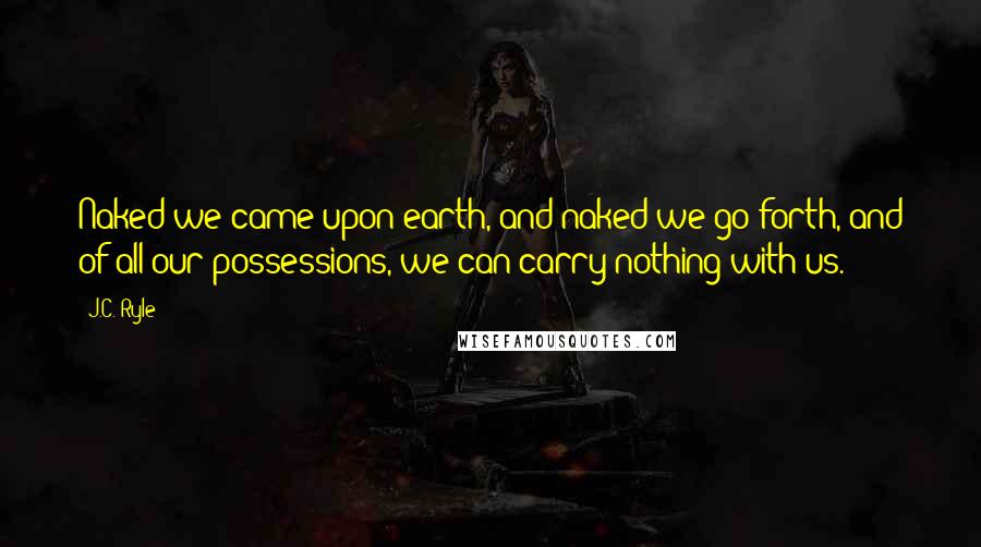 J.C. Ryle Quotes: Naked we came upon earth, and naked we go forth, and of all our possessions, we can carry nothing with us.