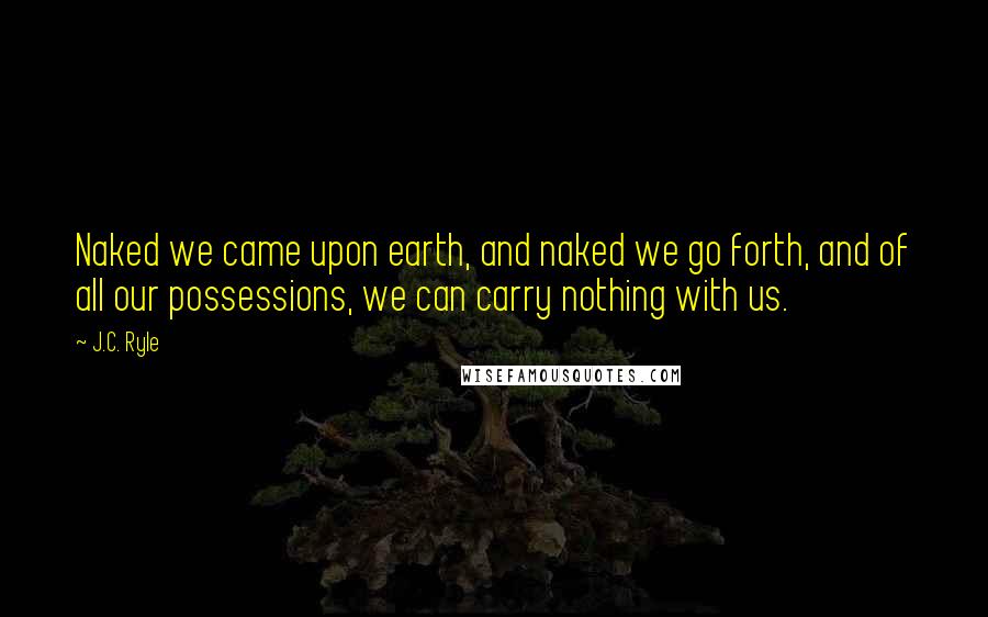 J.C. Ryle Quotes: Naked we came upon earth, and naked we go forth, and of all our possessions, we can carry nothing with us.