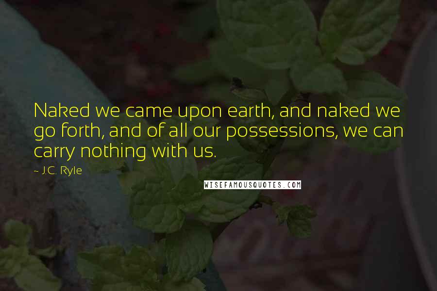 J.C. Ryle Quotes: Naked we came upon earth, and naked we go forth, and of all our possessions, we can carry nothing with us.