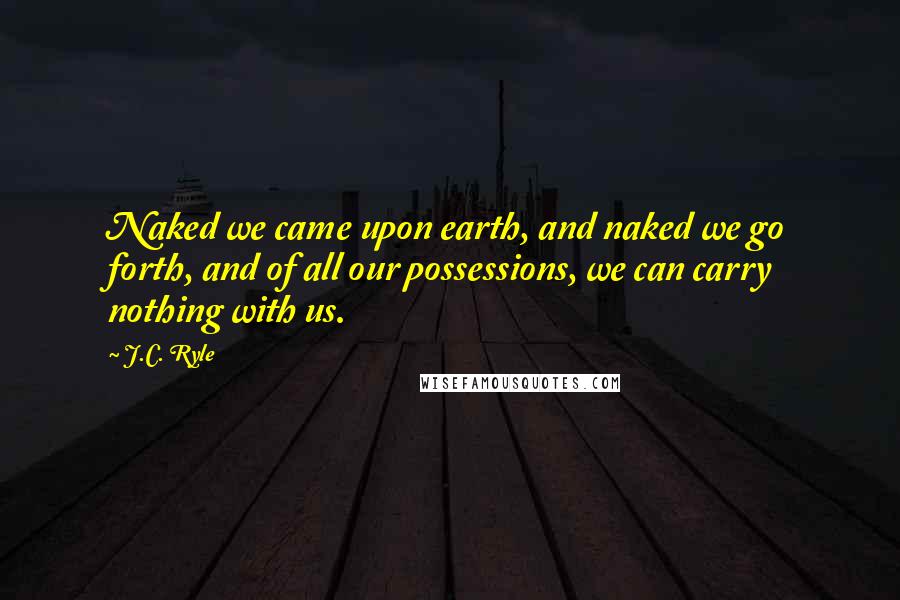 J.C. Ryle Quotes: Naked we came upon earth, and naked we go forth, and of all our possessions, we can carry nothing with us.