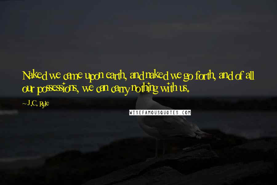 J.C. Ryle Quotes: Naked we came upon earth, and naked we go forth, and of all our possessions, we can carry nothing with us.