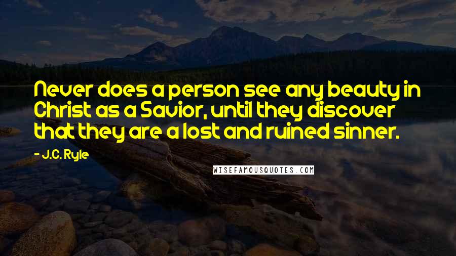J.C. Ryle Quotes: Never does a person see any beauty in Christ as a Savior, until they discover that they are a lost and ruined sinner.