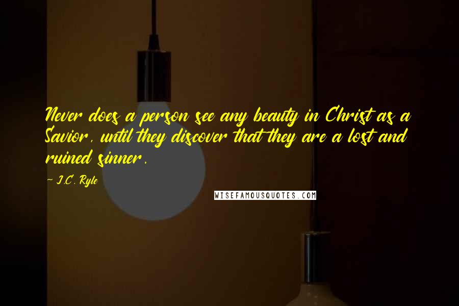 J.C. Ryle Quotes: Never does a person see any beauty in Christ as a Savior, until they discover that they are a lost and ruined sinner.