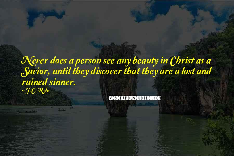 J.C. Ryle Quotes: Never does a person see any beauty in Christ as a Savior, until they discover that they are a lost and ruined sinner.