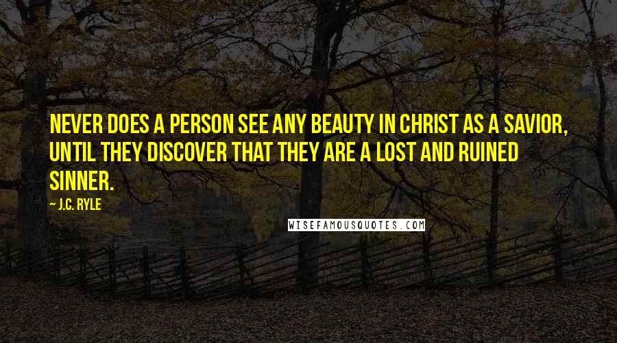 J.C. Ryle Quotes: Never does a person see any beauty in Christ as a Savior, until they discover that they are a lost and ruined sinner.
