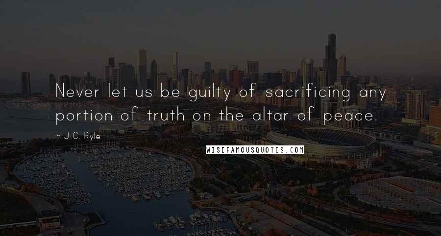 J.C. Ryle Quotes: Never let us be guilty of sacrificing any portion of truth on the altar of peace.