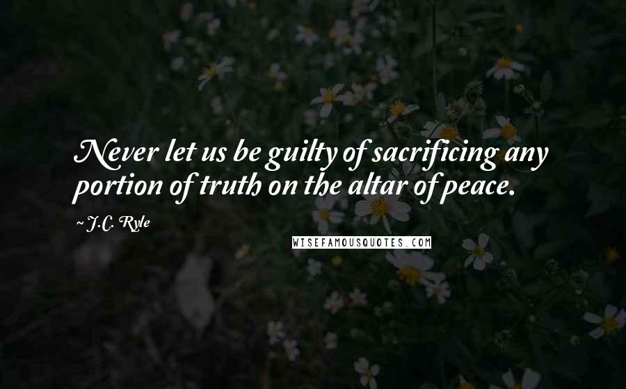 J.C. Ryle Quotes: Never let us be guilty of sacrificing any portion of truth on the altar of peace.