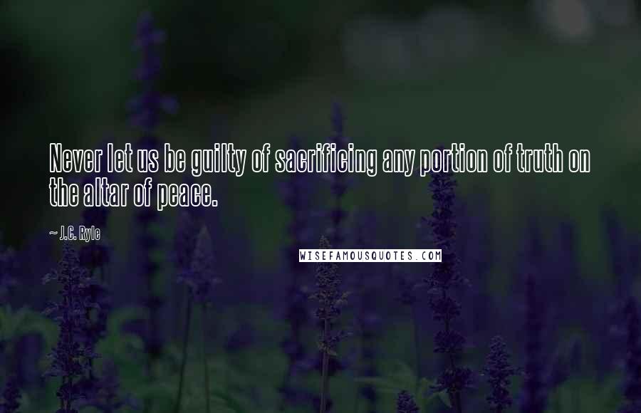 J.C. Ryle Quotes: Never let us be guilty of sacrificing any portion of truth on the altar of peace.