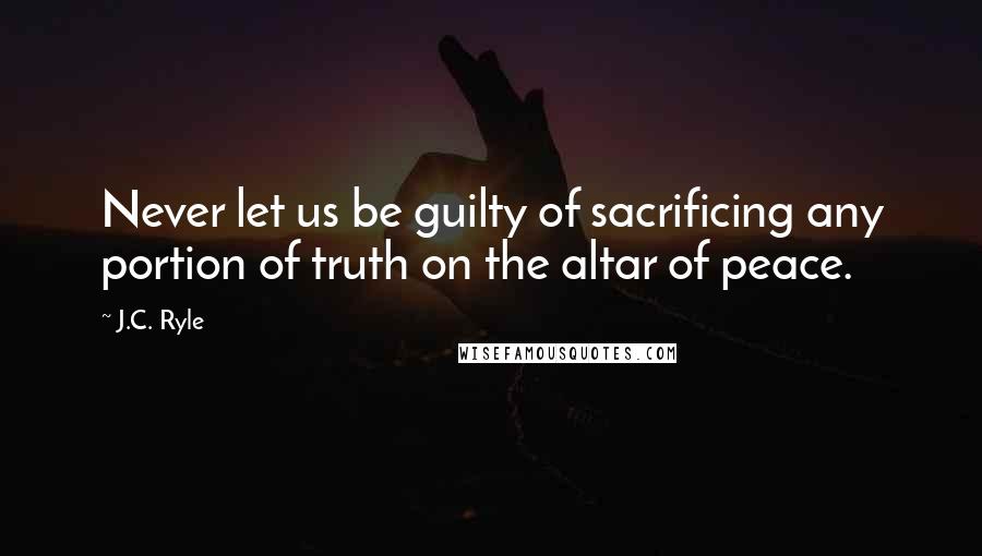 J.C. Ryle Quotes: Never let us be guilty of sacrificing any portion of truth on the altar of peace.