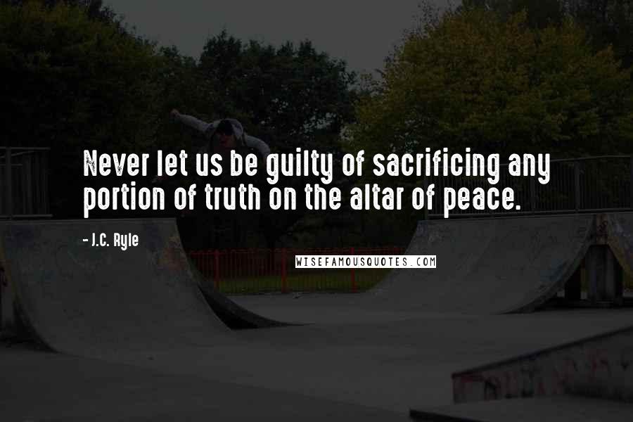 J.C. Ryle Quotes: Never let us be guilty of sacrificing any portion of truth on the altar of peace.