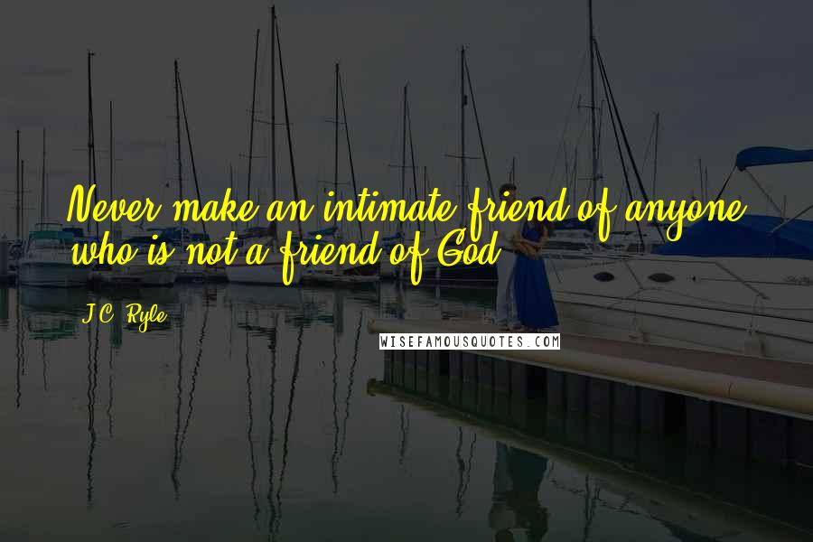 J.C. Ryle Quotes: Never make an intimate friend of anyone who is not a friend of God.