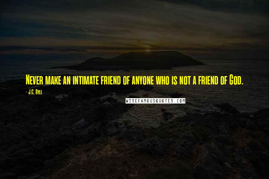 J.C. Ryle Quotes: Never make an intimate friend of anyone who is not a friend of God.