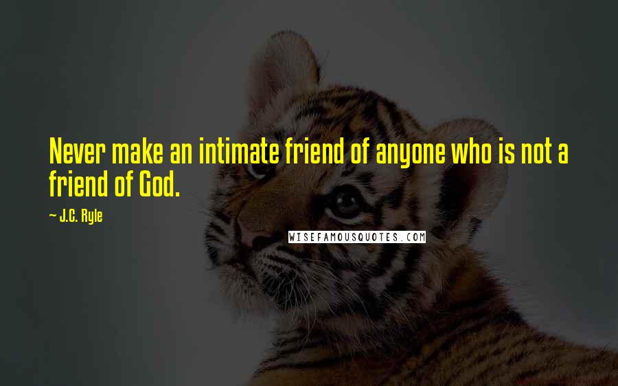 J.C. Ryle Quotes: Never make an intimate friend of anyone who is not a friend of God.