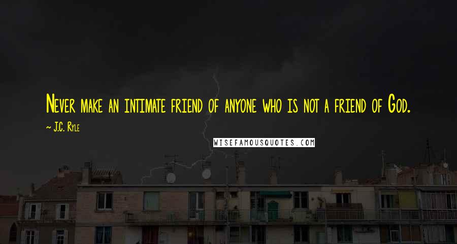 J.C. Ryle Quotes: Never make an intimate friend of anyone who is not a friend of God.