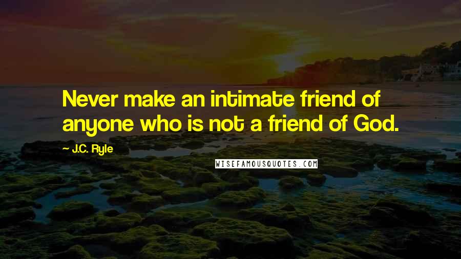 J.C. Ryle Quotes: Never make an intimate friend of anyone who is not a friend of God.