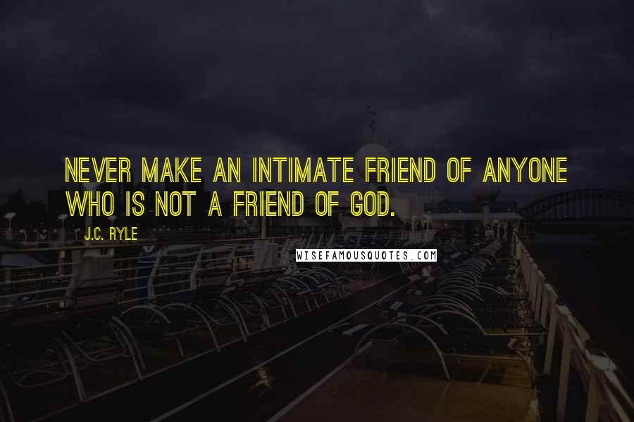 J.C. Ryle Quotes: Never make an intimate friend of anyone who is not a friend of God.