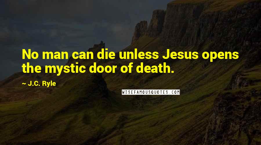 J.C. Ryle Quotes: No man can die unless Jesus opens the mystic door of death.