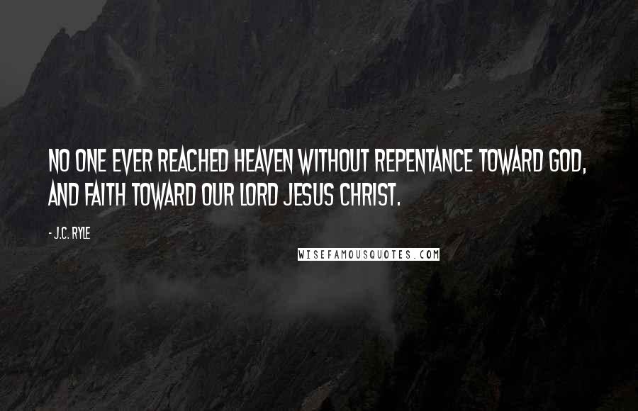 J.C. Ryle Quotes: No one ever reached heaven without repentance toward God, and faith toward our Lord Jesus Christ.