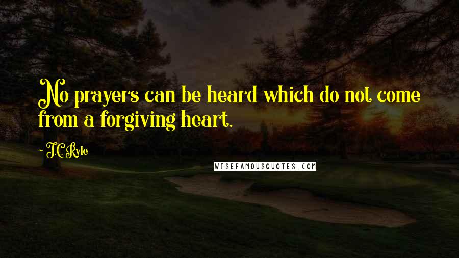 J.C. Ryle Quotes: No prayers can be heard which do not come from a forgiving heart.