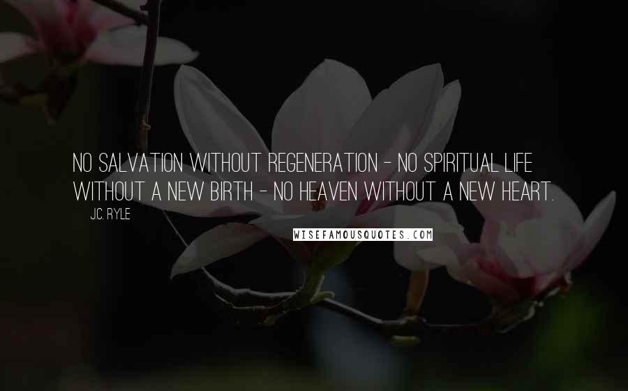 J.C. Ryle Quotes: No salvation without regeneration - no spiritual life without a new birth - no heaven without a new heart.