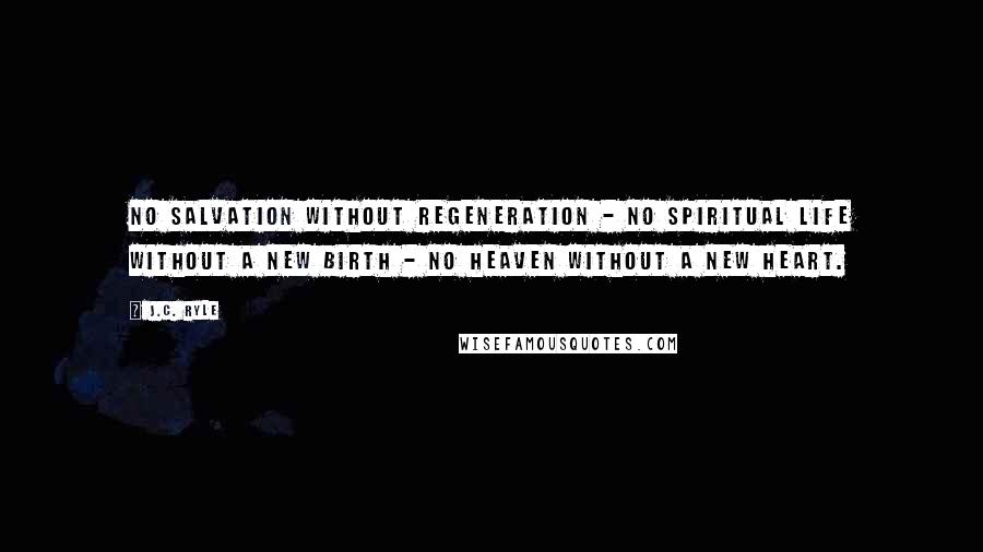 J.C. Ryle Quotes: No salvation without regeneration - no spiritual life without a new birth - no heaven without a new heart.