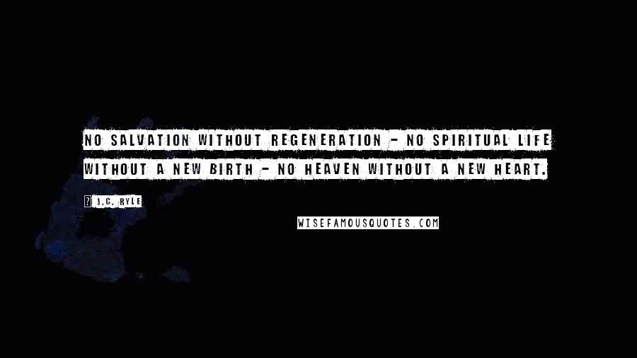 J.C. Ryle Quotes: No salvation without regeneration - no spiritual life without a new birth - no heaven without a new heart.