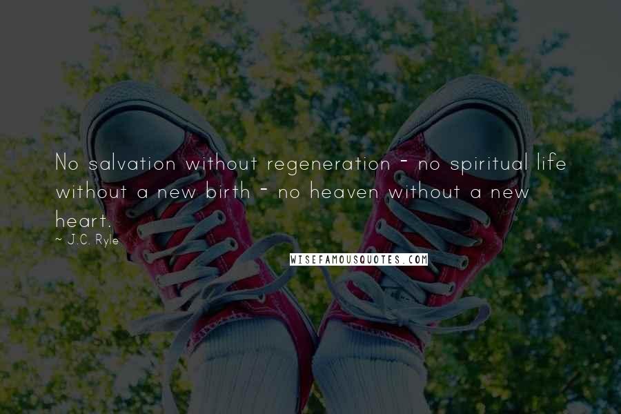 J.C. Ryle Quotes: No salvation without regeneration - no spiritual life without a new birth - no heaven without a new heart.