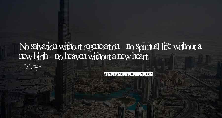 J.C. Ryle Quotes: No salvation without regeneration - no spiritual life without a new birth - no heaven without a new heart.