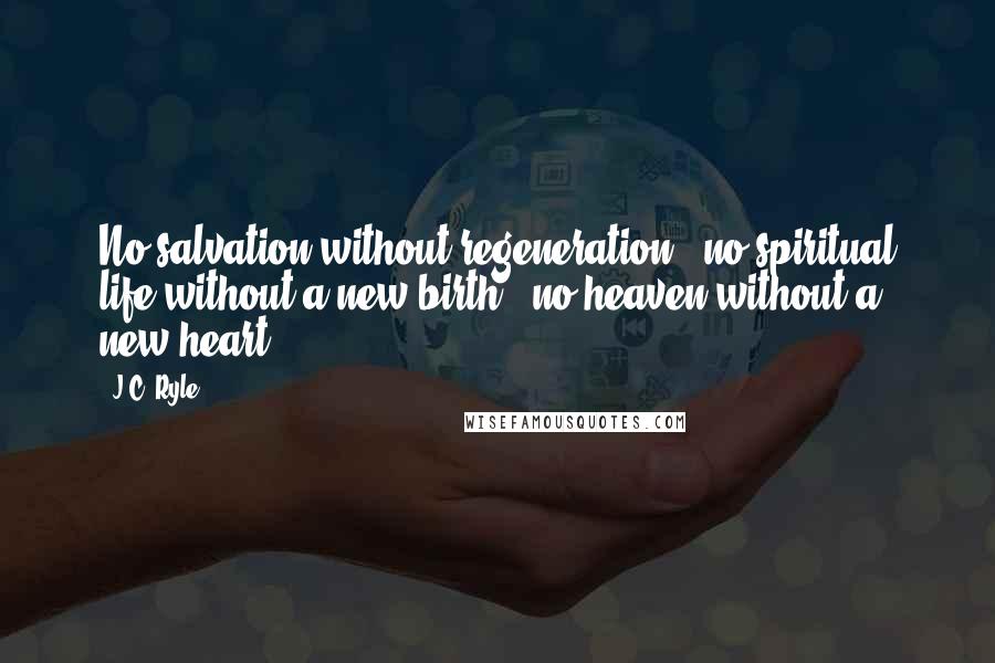 J.C. Ryle Quotes: No salvation without regeneration - no spiritual life without a new birth - no heaven without a new heart.