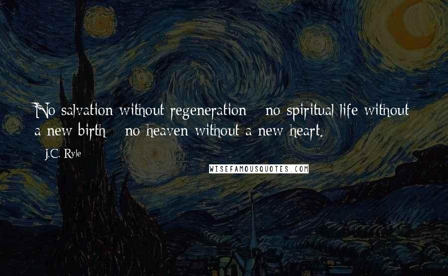 J.C. Ryle Quotes: No salvation without regeneration - no spiritual life without a new birth - no heaven without a new heart.