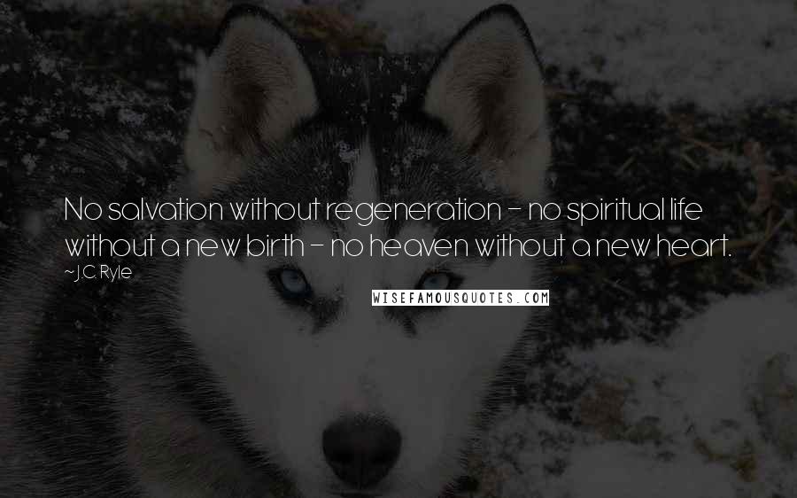 J.C. Ryle Quotes: No salvation without regeneration - no spiritual life without a new birth - no heaven without a new heart.