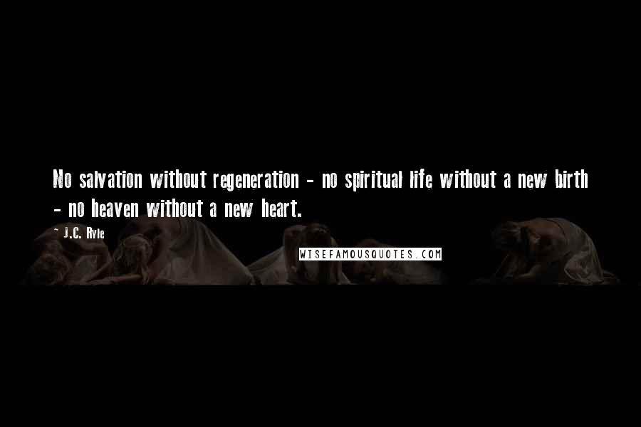 J.C. Ryle Quotes: No salvation without regeneration - no spiritual life without a new birth - no heaven without a new heart.