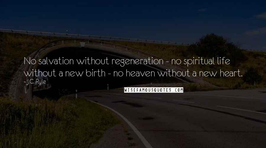 J.C. Ryle Quotes: No salvation without regeneration - no spiritual life without a new birth - no heaven without a new heart.