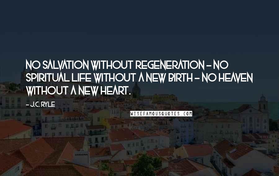 J.C. Ryle Quotes: No salvation without regeneration - no spiritual life without a new birth - no heaven without a new heart.