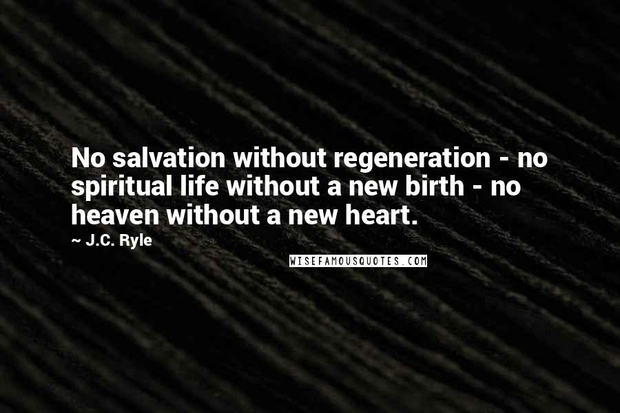 J.C. Ryle Quotes: No salvation without regeneration - no spiritual life without a new birth - no heaven without a new heart.