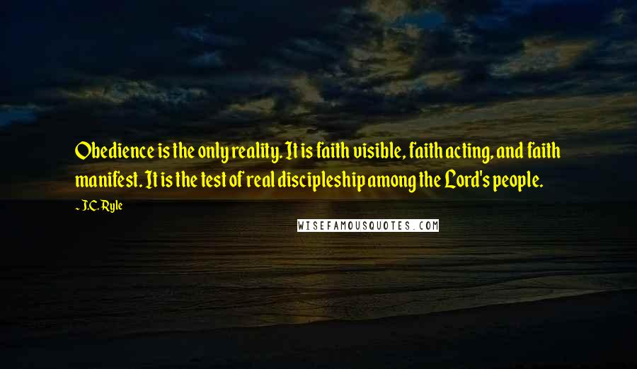 J.C. Ryle Quotes: Obedience is the only reality. It is faith visible, faith acting, and faith manifest. It is the test of real discipleship among the Lord's people.