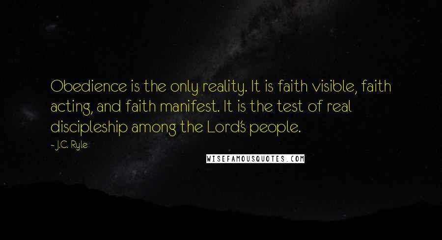 J.C. Ryle Quotes: Obedience is the only reality. It is faith visible, faith acting, and faith manifest. It is the test of real discipleship among the Lord's people.