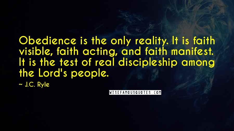 J.C. Ryle Quotes: Obedience is the only reality. It is faith visible, faith acting, and faith manifest. It is the test of real discipleship among the Lord's people.