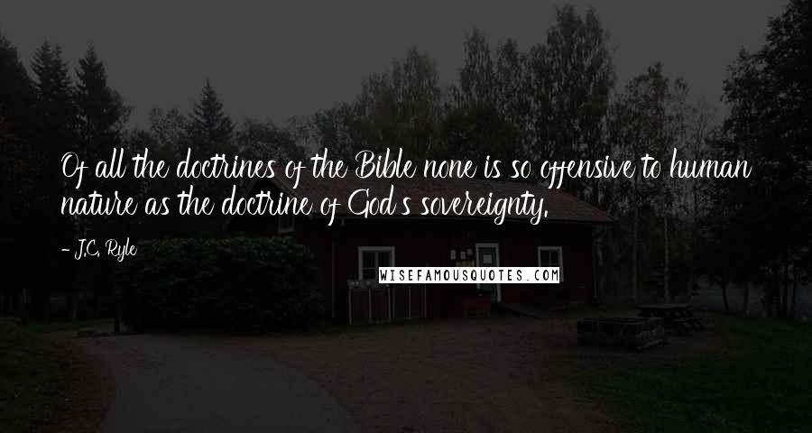 J.C. Ryle Quotes: Of all the doctrines of the Bible none is so offensive to human nature as the doctrine of God's sovereignty.