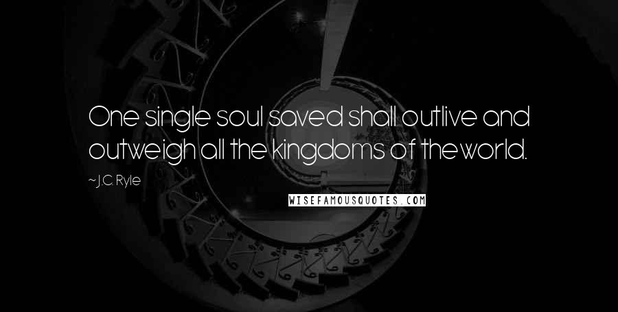 J.C. Ryle Quotes: One single soul saved shall outlive and outweigh all the kingdoms of theworld.